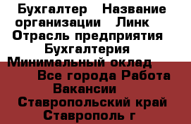 Бухгалтер › Название организации ­ Линк-1 › Отрасль предприятия ­ Бухгалтерия › Минимальный оклад ­ 40 000 - Все города Работа » Вакансии   . Ставропольский край,Ставрополь г.